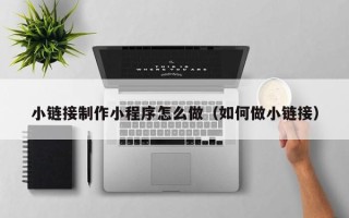 淮北小链接制作小程序怎么做（如何做小链接）