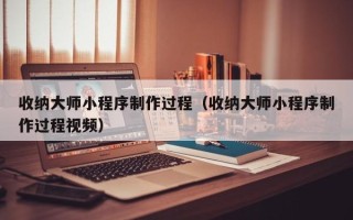 淮北收纳大师小程序制作过程（收纳大师小程序制作过程视频）