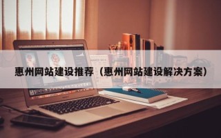 淮北惠州网站建设推荐（惠州网站建设解决方案）