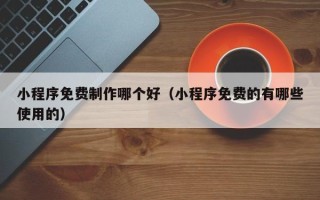 淮北小程序免费制作哪个好（小程序免费的有哪些使用的）