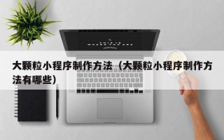 淮北大颗粒小程序制作方法（大颗粒小程序制作方法有哪些）