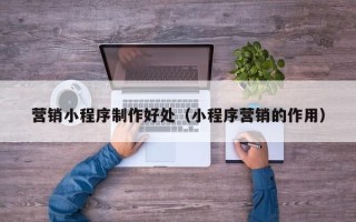 淮北营销小程序制作好处（小程序营销的作用）