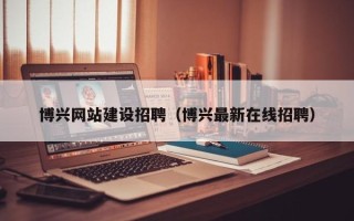 淮北博兴网站建设招聘（博兴最新在线招聘）