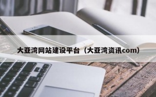 淮北大亚湾网站建设平台（大亚湾资讯com）