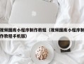 淮北视频图库小程序制作教程（视频图库小程序制作教程手机版）