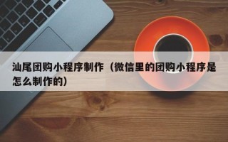 淮北汕尾团购小程序制作（微信里的团购小程序是怎么制作的）